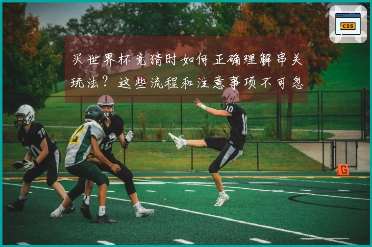 买世界杯竞猜时如何正确理解串关玩法？这些流程和注意事项不可忽视
