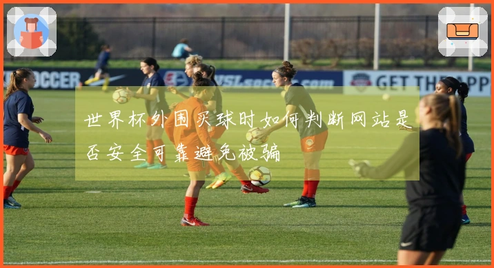 世界杯外围买球时如何判断网站是否安全可靠避免被骗