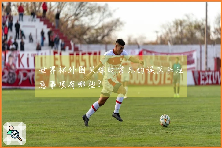 世界杯外围买球时常见的误区和注意事项有哪些?