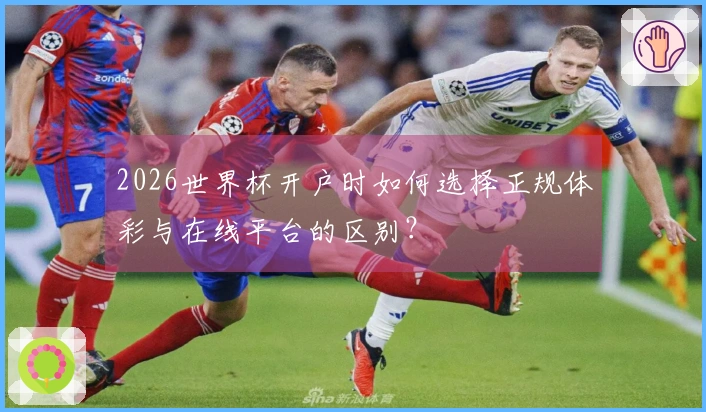 2026世界杯开户时如何选择正规体彩与在线平台的区别？