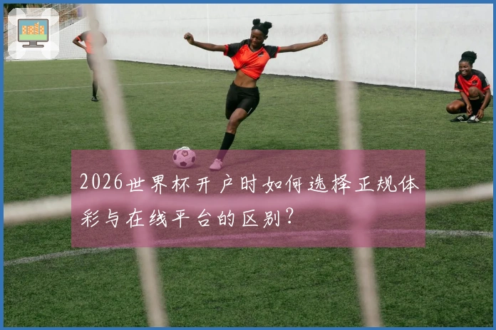 2026世界杯开户时如何选择正规体彩与在线平台的区别?